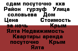 сдам посуточно 2ккв › Район ­ гурзуф › Улица ­ соловьева › Дом ­ 16 › Цена ­ 1 350 › Стоимость за ночь ­ 1 350 - Крым, Ялта Недвижимость » Квартиры аренда посуточно   . Крым,Ялта